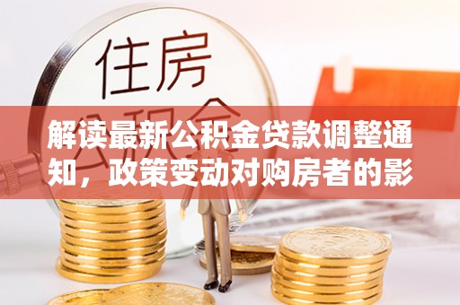 博尔塔拉蒙古解读最新公积金贷款调整通知，政策变动对购房者的影响与应对策略