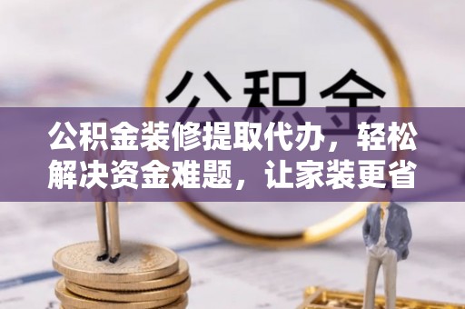 博尔塔拉蒙古公积金装修提取代办，轻松解决资金难题，让家装更省心