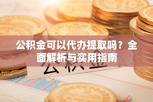 博尔塔拉蒙古公积金可以代办提取吗？全面解析与实用指南