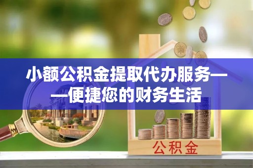 博尔塔拉蒙古小额公积金提取代办服务——便捷您的财务生活