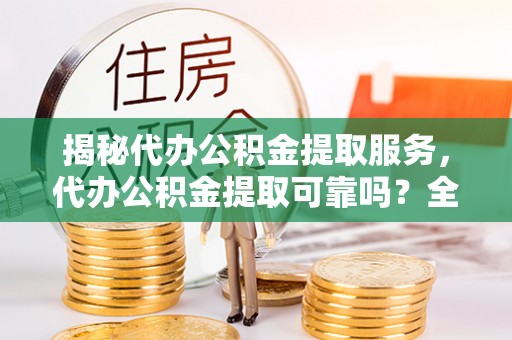 博尔塔拉蒙古揭秘代办公积金提取服务，代办公积金提取可靠吗？全面分析与选择指南