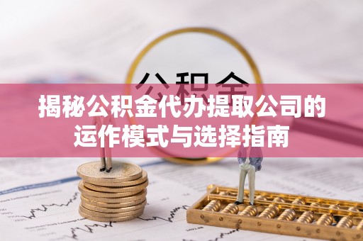 博尔塔拉蒙古揭秘公积金代办提取公司的运作模式与选择指南