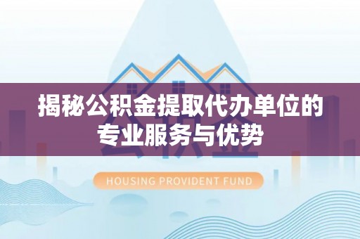 博尔塔拉蒙古揭秘公积金提取代办单位的专业服务与优势