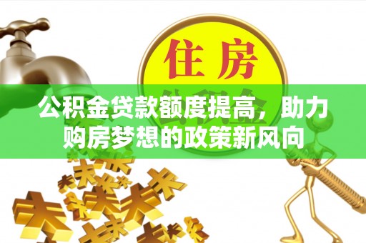 博尔塔拉蒙古公积金贷款额度提高，助力购房梦想的政策新风向