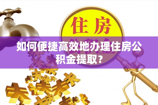 博尔塔拉蒙古如何便捷高效地办理住房公积金提取？