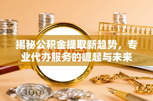 博尔塔拉蒙古揭秘公积金提取新趋势，专业代办服务的崛起与未来