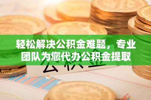 博尔塔拉蒙古轻松解决公积金难题，专业团队为您代办公积金提取