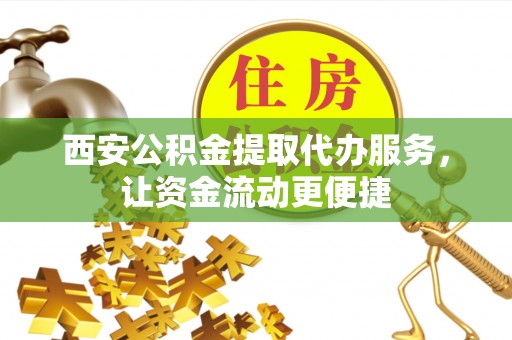博尔塔拉蒙古西安公积金提取代办服务，让资金流动更便捷