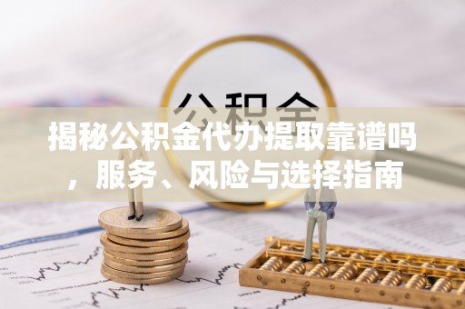 博尔塔拉蒙古揭秘公积金代办提取靠谱吗，服务、风险与选择指南