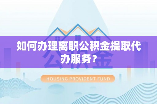 博尔塔拉蒙古如何办理离职公积金提取代办服务？