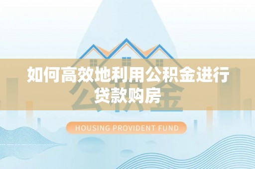 博尔塔拉蒙古如何高效地利用公积金进行贷款购房