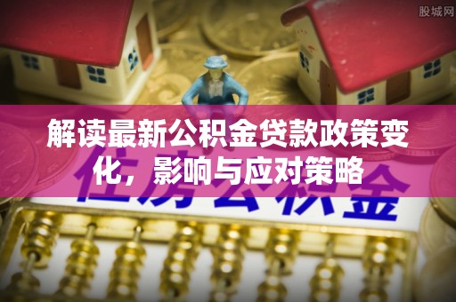 博尔塔拉蒙古解读最新公积金贷款政策变化，影响与应对策略