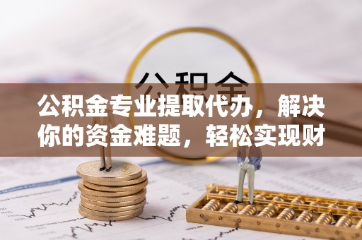 博尔塔拉蒙古公积金专业提取代办，解决你的资金难题，轻松实现财务自由