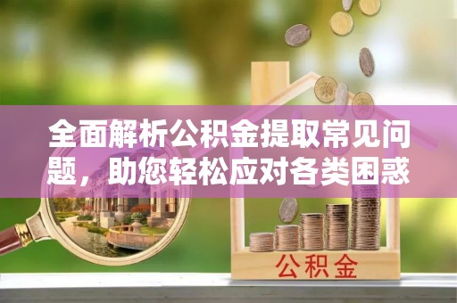 博尔塔拉蒙古全面解析公积金提取常见问题，助您轻松应对各类困惑