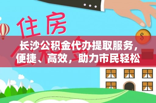 博尔塔拉蒙古长沙公积金代办提取服务，便捷、高效，助力市民轻松管理资金