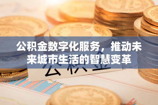 博尔塔拉蒙古公积金数字化服务，推动未来城市生活的智慧变革
