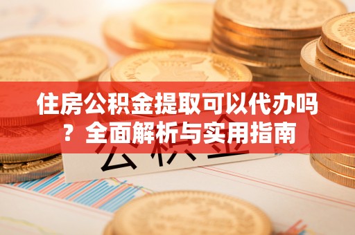 博尔塔拉蒙古住房公积金提取可以代办吗？全面解析与实用指南