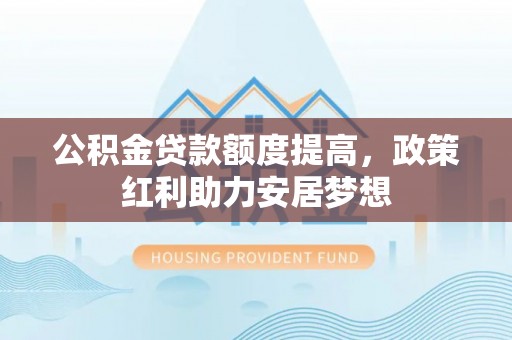 博尔塔拉蒙古公积金贷款额度提高，政策红利助力安居梦想