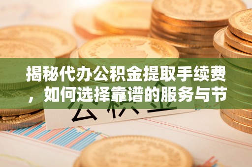 博尔塔拉蒙古揭秘代办公积金提取手续费，如何选择靠谱的服务与节省成本