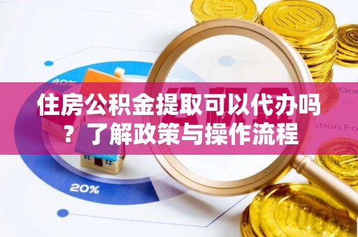 博尔塔拉蒙古住房公积金提取可以代办吗？了解政策与操作流程