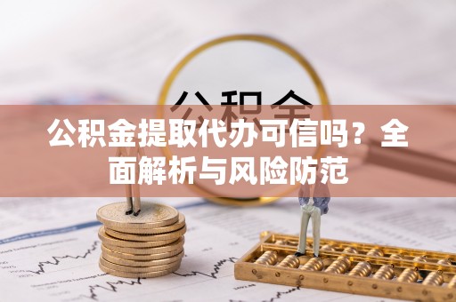 博尔塔拉蒙古公积金提取代办可信吗？全面解析与风险防范