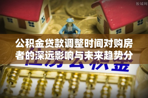 博尔塔拉蒙古公积金贷款调整时间对购房者的深远影响与未来趋势分析
