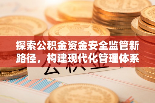 博尔塔拉蒙古探索公积金资金安全监管新路径，构建现代化管理体系