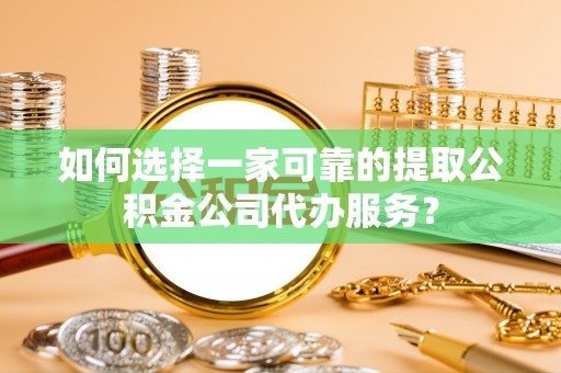 博尔塔拉蒙古如何选择一家可靠的提取公积金公司代办服务？