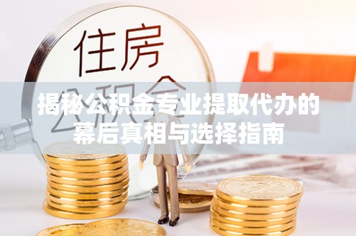 博尔塔拉蒙古揭秘公积金专业提取代办的幕后真相与选择指南
