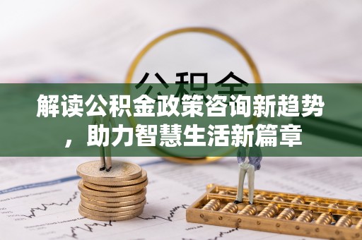 博尔塔拉蒙古解读公积金政策咨询新趋势，助力智慧生活新篇章