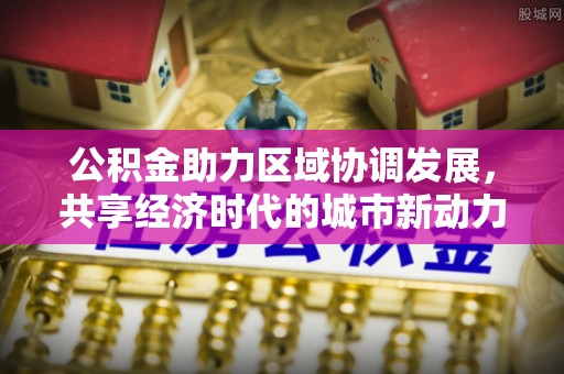博尔塔拉蒙古公积金助力区域协调发展，共享经济时代的城市新动力