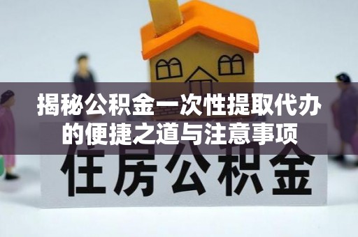博尔塔拉蒙古揭秘公积金一次性提取代办的便捷之道与注意事项