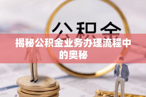 博尔塔拉蒙古揭秘公积金业务办理流程中的奥秘