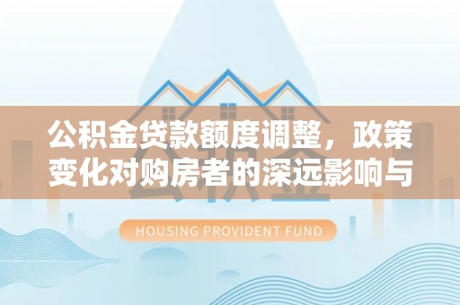 博尔塔拉蒙古公积金贷款额度调整，政策变化对购房者的深远影响与应对策略