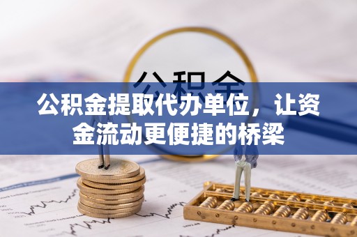 博尔塔拉蒙古公积金提取代办单位，让资金流动更便捷的桥梁