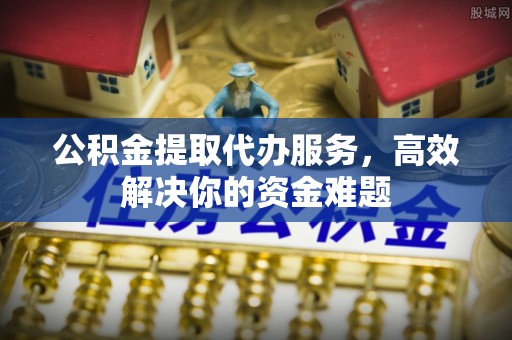 博尔塔拉蒙古公积金提取代办服务，高效解决你的资金难题