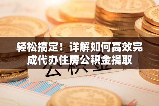 博尔塔拉蒙古轻松搞定！详解如何高效完成代办住房公积金提取