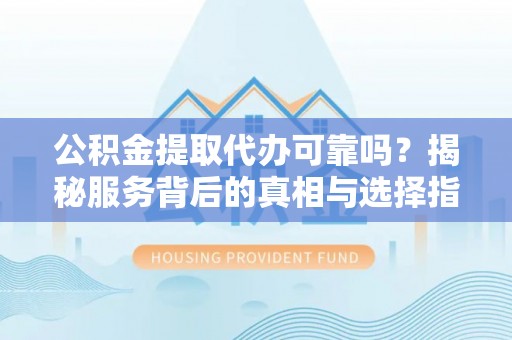 博尔塔拉蒙古公积金提取代办可靠吗？揭秘服务背后的真相与选择指南