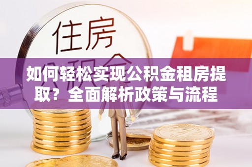 博尔塔拉蒙古如何轻松实现公积金租房提取？全面解析政策与流程